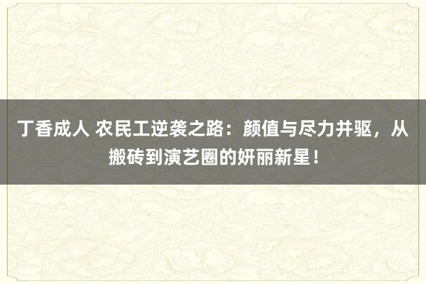 丁香成人 农民工逆袭之路：颜值与尽力并驱，从搬砖到演艺圈的妍丽新星！