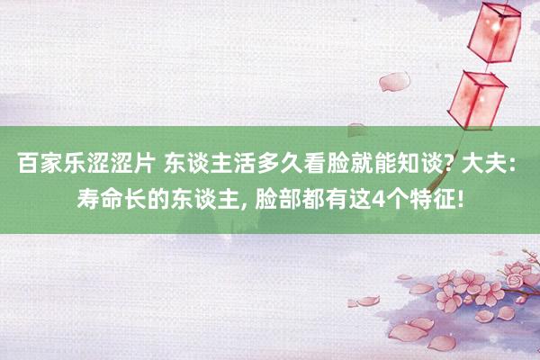 百家乐涩涩片 东谈主活多久看脸就能知谈? 大夫: 寿命长的东谈主， 脸部都有这4个特征!