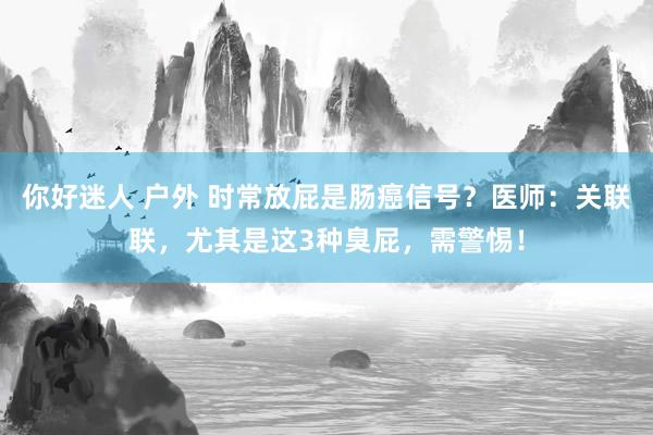 你好迷人 户外 时常放屁是肠癌信号？医师：关联联，尤其是这3种臭屁，需警惕！