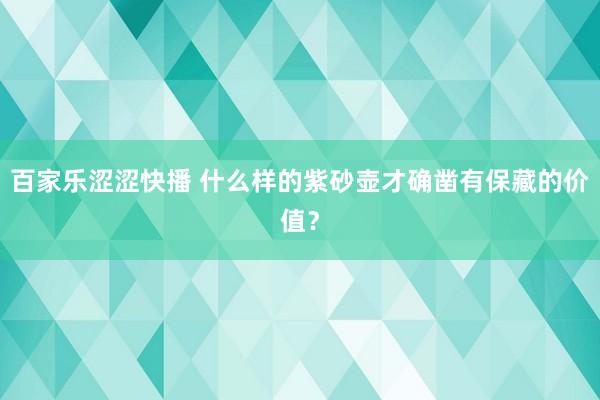 百家乐涩涩快播 什么样的紫砂壶才确凿有保藏的价值？