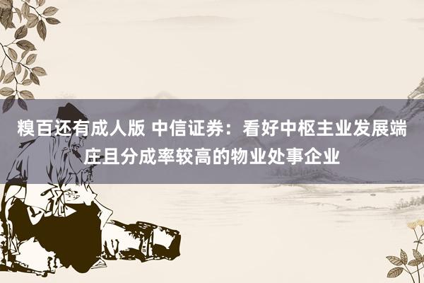 糗百还有成人版 中信证券：看好中枢主业发展端庄且分成率较高的物业处事企业