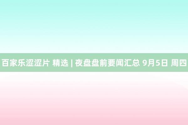 百家乐涩涩片 精选 | 夜盘盘前要闻汇总 9月5日 周四