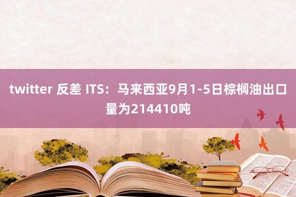 twitter 反差 ITS：马来西亚9月1-5日棕榈油出口量为214410吨