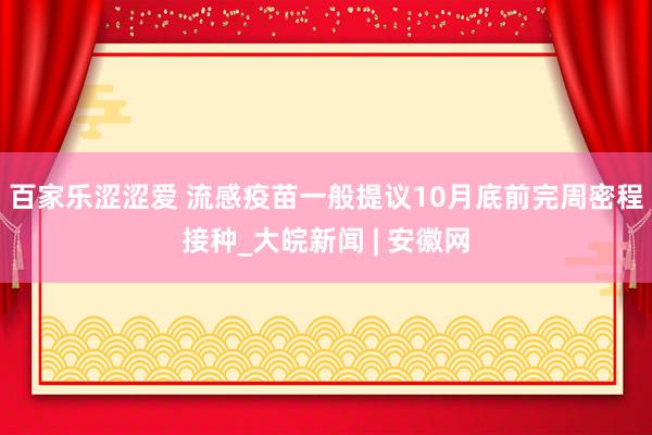 百家乐涩涩爱 流感疫苗一般提议10月底前完周密程接种_大皖新闻 | 安徽网