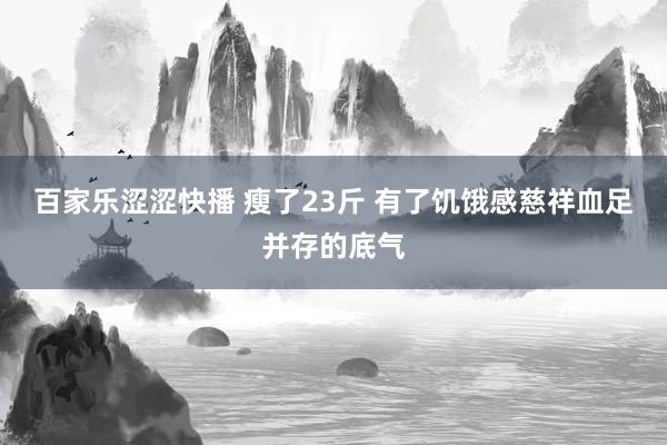 百家乐涩涩快播 瘦了23斤 有了饥饿感慈祥血足并存的底气