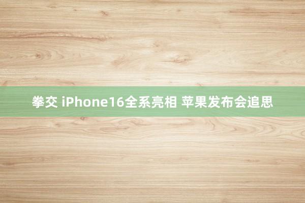 拳交 iPhone16全系亮相 苹果发布会追思