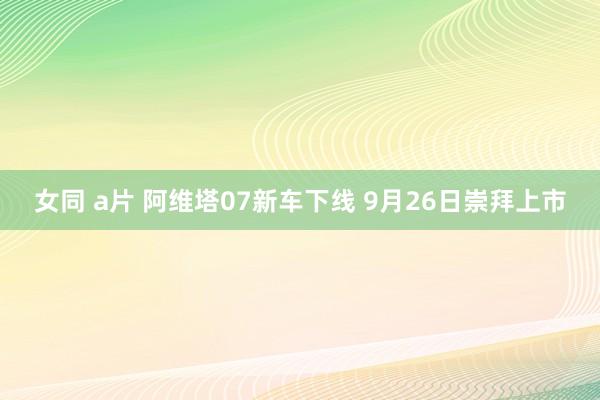 女同 a片 阿维塔07新车下线 9月26日崇拜上市