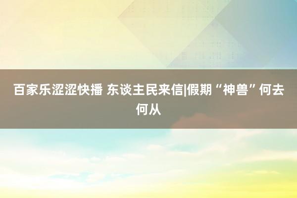 百家乐涩涩快播 东谈主民来信|假期“神兽”何去何从