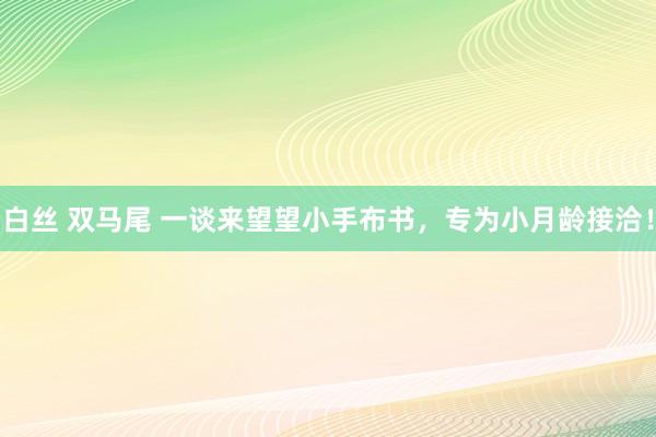 白丝 双马尾 一谈来望望小手布书，专为小月龄接洽！