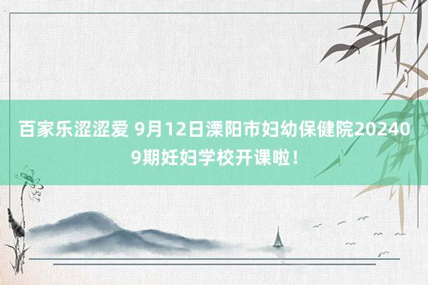 百家乐涩涩爱 9月12日溧阳市妇幼保健院202409期妊妇学校开课啦！