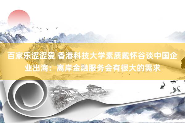 百家乐涩涩爱 香港科技大学素质戴怀谷谈中国企业出海：离岸金融服务会有很大的需求