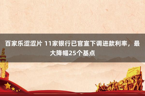 百家乐涩涩片 11家银行已官宣下调进款利率，最大降幅25个基点