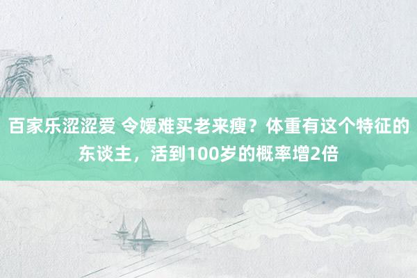 百家乐涩涩爱 令嫒难买老来瘦？体重有这个特征的东谈主，活到100岁的概率增2倍