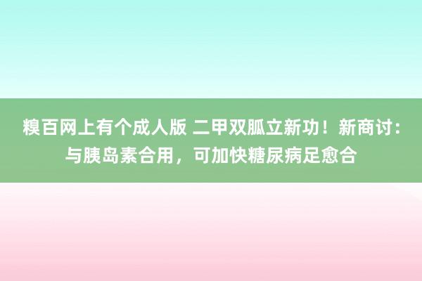 糗百网上有个成人版 二甲双胍立新功！新商讨：与胰岛素合用，可加快糖尿病足愈合