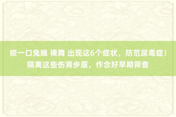 咬一口兔娘 裸舞 出现这6个症状，防范尿毒症！隔离这些伤肾步履，作念好早期筛查