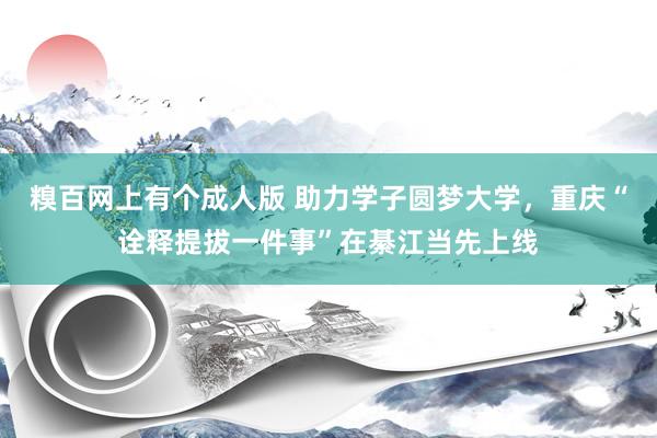 糗百网上有个成人版 助力学子圆梦大学，重庆“诠释提拔一件事”在綦江当先上线