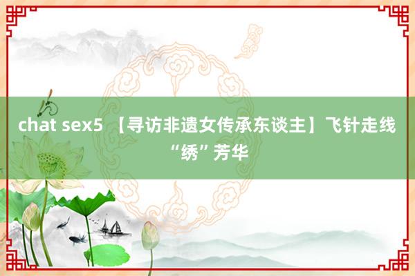 chat sex5 【寻访非遗女传承东谈主】飞针走线“绣”芳华