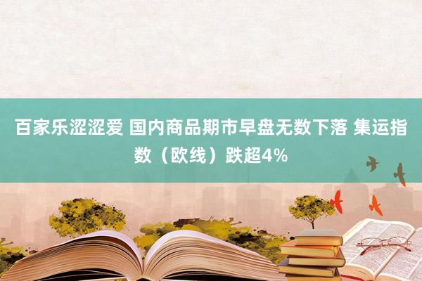 百家乐涩涩爱 国内商品期市早盘无数下落 集运指数（欧线）跌超4%