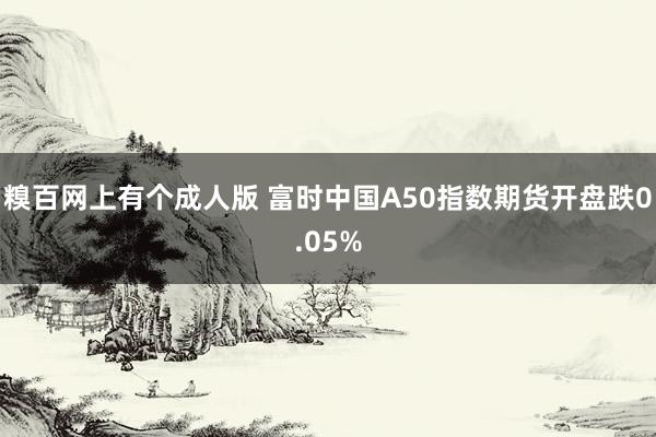 糗百网上有个成人版 富时中国A50指数期货开盘跌0.05%