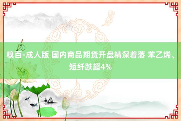 糗百-成人版 国内商品期货开盘精深着落 苯乙烯、短纤跌超4%