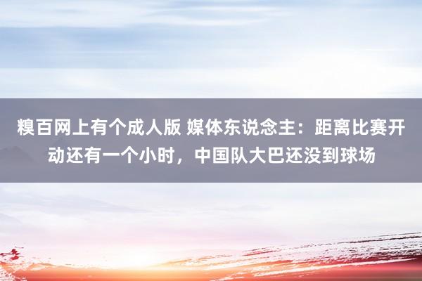 糗百网上有个成人版 媒体东说念主：距离比赛开动还有一个小时，中国队大巴还没到球场