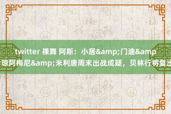 twitter 裸舞 阿斯：小居&门迪&琼阿梅尼&米利唐周末出战成疑，贝林行将复出