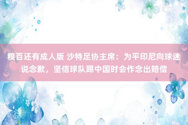 糗百还有成人版 沙特足协主席：为平印尼向球迷说念歉，坚信球队踢中国时会作念出赔偿