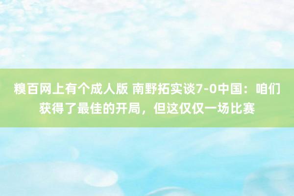 糗百网上有个成人版 南野拓实谈7-0中国：咱们获得了最佳的开局，但这仅仅一场比赛