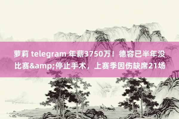 萝莉 telegram 年薪3750万！德容已半年没比赛&停止手术，上赛季因伤缺席21场