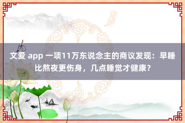 文爱 app 一项11万东说念主的商议发现：早睡比熬夜更伤身，几点睡觉才健康？