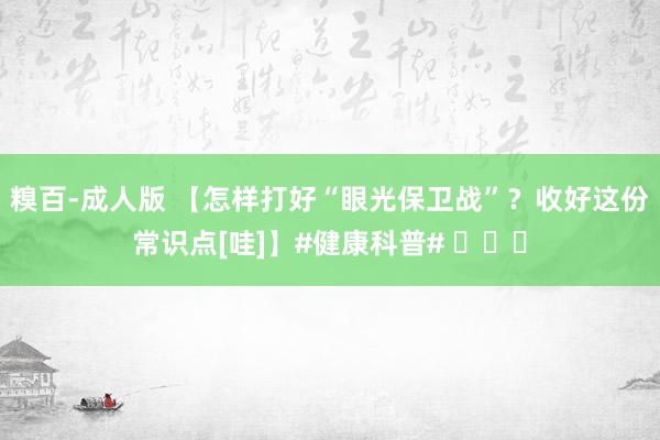 糗百-成人版 【怎样打好“眼光保卫战”？收好这份常识点[哇]】#健康科普# ​​​