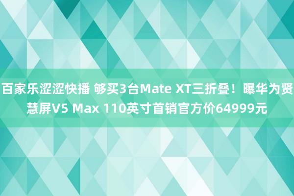 百家乐涩涩快播 够买3台Mate XT三折叠！曝华为贤慧屏V5 Max 110英寸首销官方价64999元