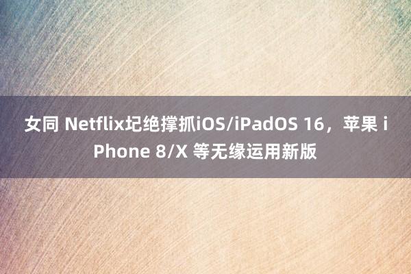 女同 Netflix圮绝撑抓iOS/iPadOS 16，苹果 iPhone 8/X 等无缘运用新版