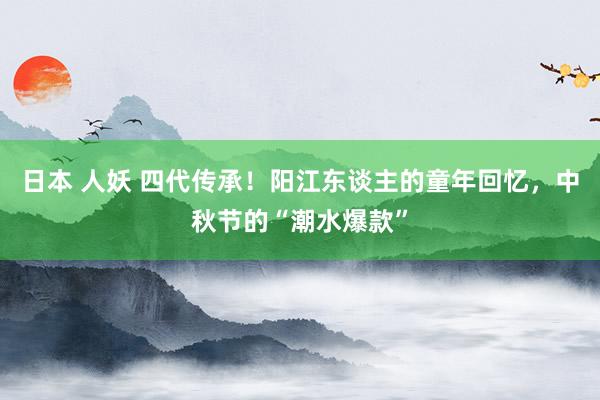 日本 人妖 四代传承！阳江东谈主的童年回忆，中秋节的“潮水爆款”