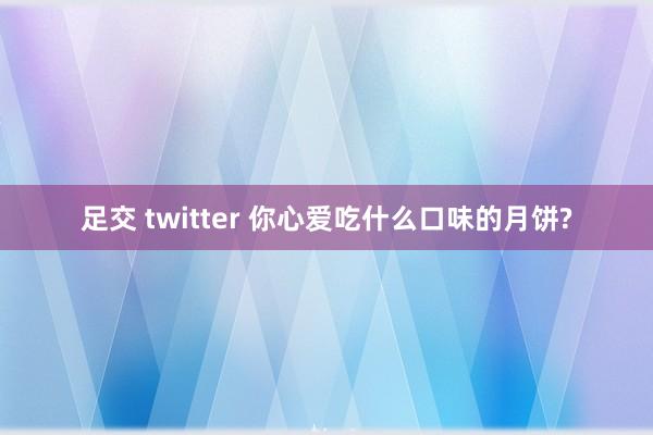 足交 twitter 你心爱吃什么口味的月饼?