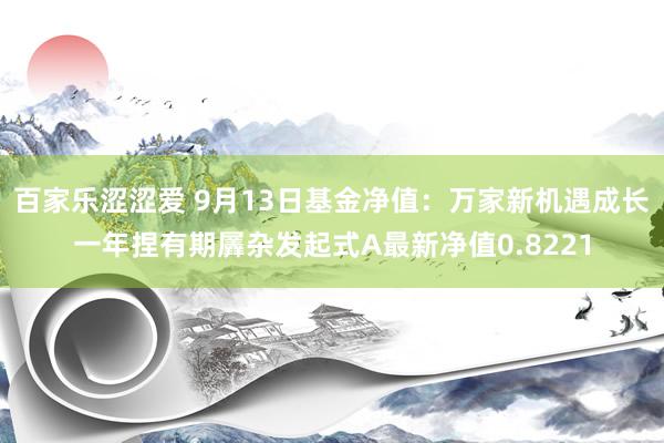 百家乐涩涩爱 9月13日基金净值：万家新机遇成长一年捏有期羼杂发起式A最新净值0.8221