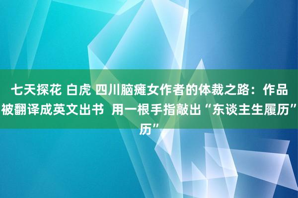 七天探花 白虎 四川脑瘫女作者的体裁之路：作品被翻译成英文出书  用一根手指敲出“东谈主生履历”