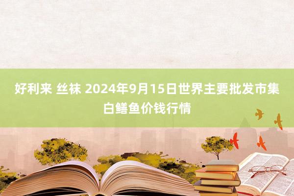 好利来 丝袜 2024年9月15日世界主要批发市集白鳝鱼价钱行情