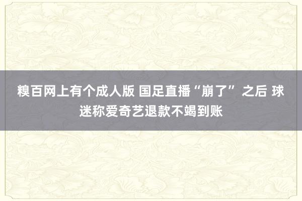 糗百网上有个成人版 国足直播“崩了” 之后 球迷称爱奇艺退款不竭到账