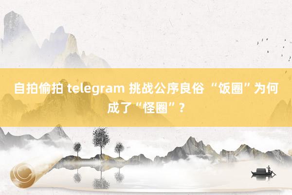 自拍偷拍 telegram 挑战公序良俗 “饭圈”为何成了“怪圈”？