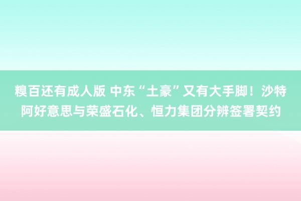 糗百还有成人版 中东“土豪”又有大手脚！沙特阿好意思与荣盛石化、恒力集团分辨签署契约