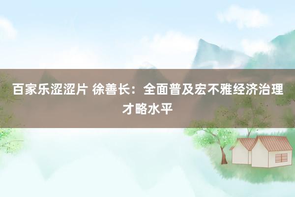 百家乐涩涩片 徐善长：全面普及宏不雅经济治理才略水平