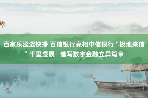 百家乐涩涩快播 百信银行亮相中信银行“极地来信”千里浸展   谱写数字金融立异篇章