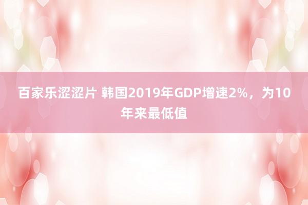 百家乐涩涩片 韩国2019年GDP增速2%，为10年来最低值