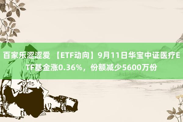 百家乐涩涩爱 【ETF动向】9月11日华宝中证医疗ETF基金涨0.36%，份额减少5600万份