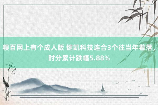 糗百网上有个成人版 键凯科技连合3个往当年着落，时分累计跌幅5.88%