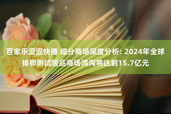 百家乐涩涩快播 细分商场深度分析: 2024年全球排卵测试居品商场鸿沟将达到15.7亿元