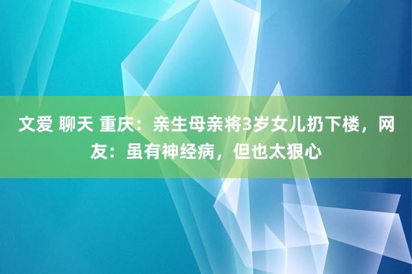 文爱 聊天 重庆：亲生母亲将3岁女儿扔下楼，网友：虽有神经病，但也太狠心