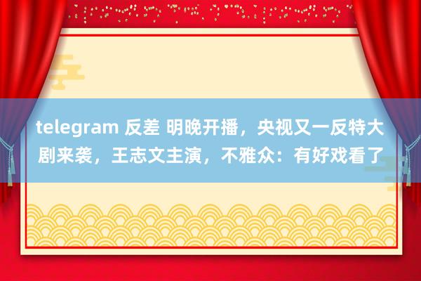 telegram 反差 明晚开播，央视又一反特大剧来袭，王志文主演，不雅众：有好戏看了