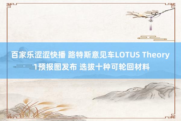 百家乐涩涩快播 路特斯意见车LOTUS Theory 1预报图发布 选拔十种可轮回材料